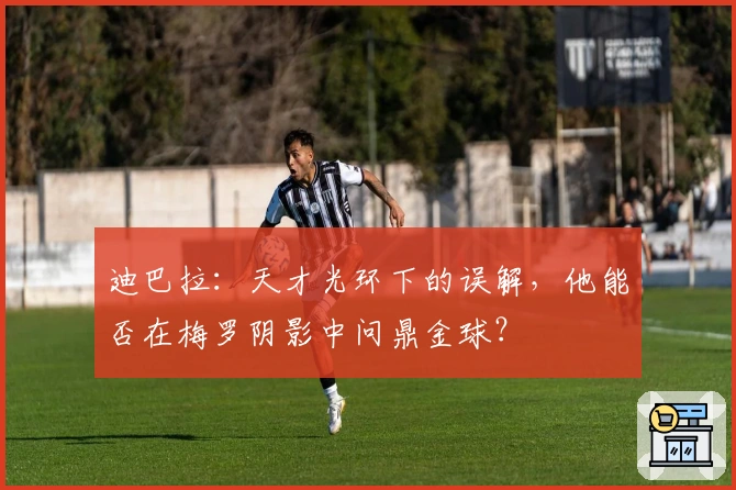 迪巴拉：天才光环下的误解，他能否在梅罗阴影中问鼎金球？