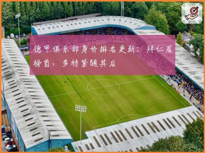 德甲俱乐部身价排名更新：拜仁居榜首，多特紧随其后