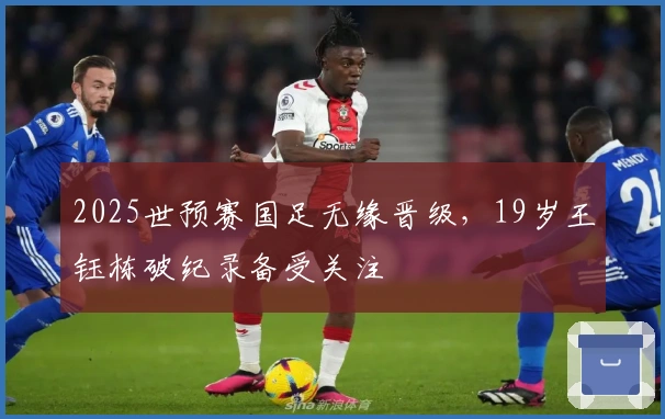 2025世预赛国足无缘晋级，19岁王钰栋破纪录备受关注