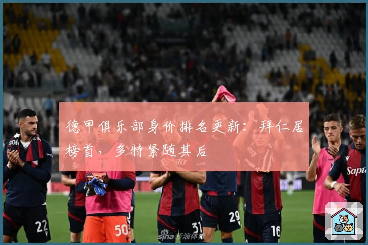 德甲俱乐部身价排名更新：拜仁居榜首，多特紧随其后