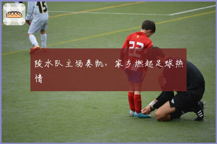 陵水队主场奏凯，家乡燃起足球热情