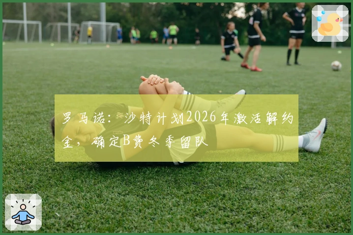 罗马诺：沙特计划2026年激活解约金，确定B费冬季留队