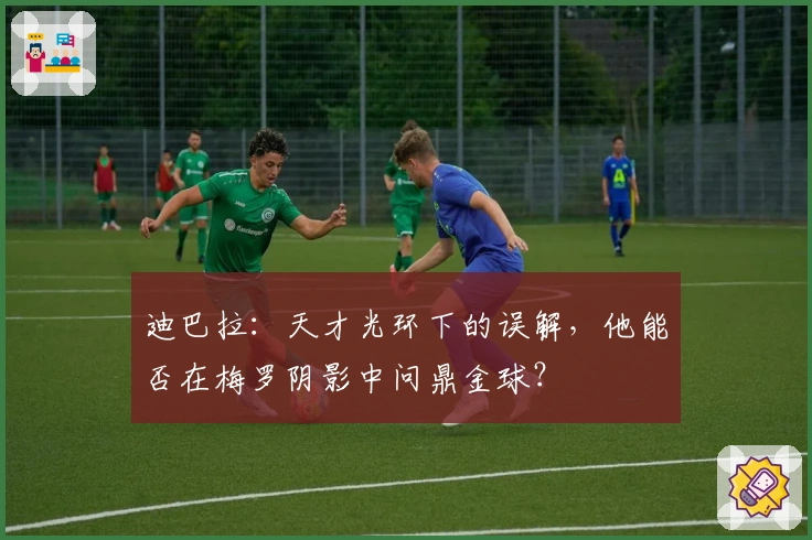 迪巴拉：天才光环下的误解，他能否在梅罗阴影中问鼎金球？